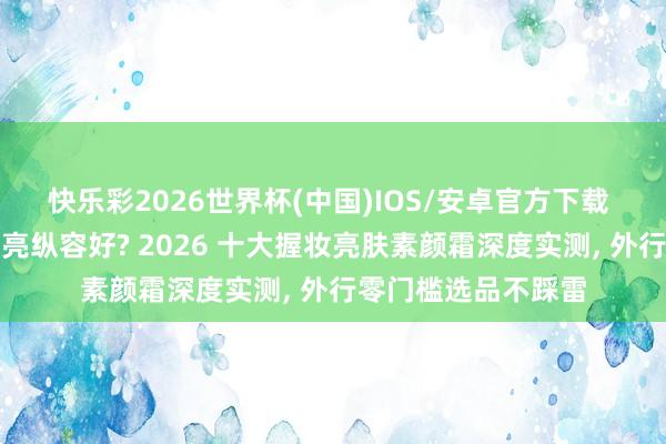 快乐彩2026世界杯(中国)IOS/安卓官方下载 素颜霜哪个牌子提亮纵容好? 2026 十大握妆亮肤素颜霜深度实测， 外行零门槛选品不踩雷