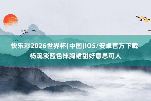 快乐彩2026世界杯(中国)IOS/安卓官方下载 杨疏淡蓝色抹胸裙甜好意思可人
