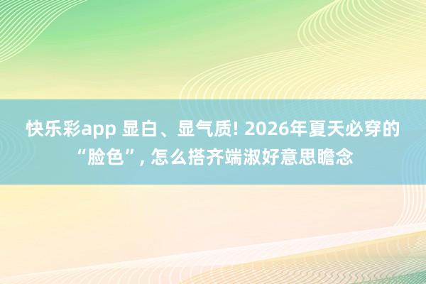 快乐彩app 显白、显气质! 2026年夏天必穿的“脸色”， 怎么搭齐端淑好意思瞻念