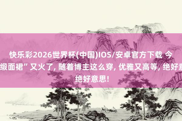 快乐彩2026世界杯(中国)IOS/安卓官方下载 今夏“缎面裙”又火了， 随着博主这么穿， 优雅又高等， 绝好意思!