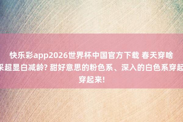 快乐彩app2026世界杯中国官方下载 春天穿啥神采超显白减龄? 甜好意思的粉色系、深入的白色系穿起来!