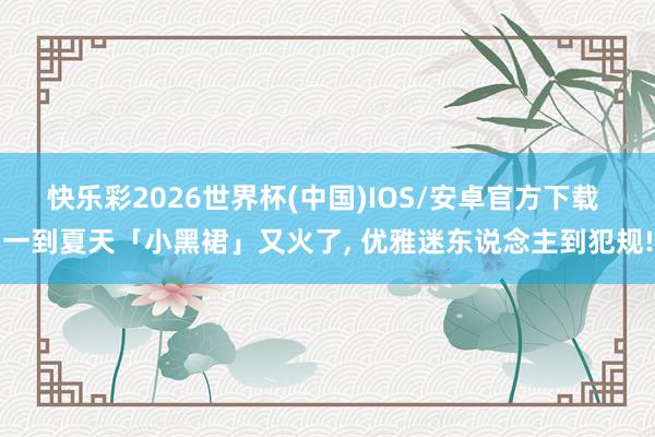 快乐彩2026世界杯(中国)IOS/安卓官方下载 一到夏天「小黑裙」又火了， 优雅迷东说念主到犯规!