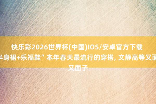 快乐彩2026世界杯(中国)IOS/安卓官方下载 “半身裙+乐福鞋”本年春天最流行的穿搭， 文静高等又面子