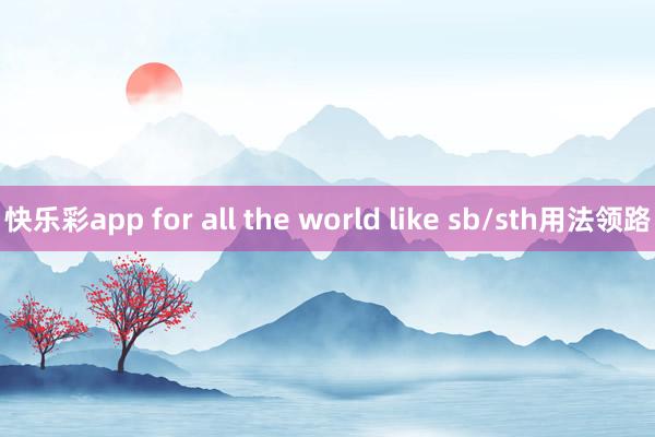 快乐彩app for all the world like sb/sth用法领路