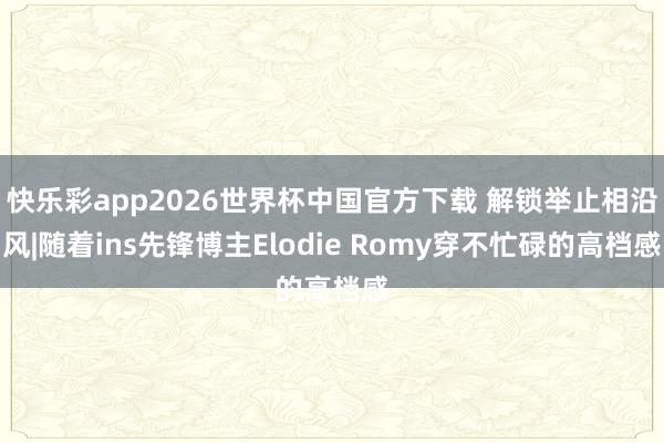快乐彩app2026世界杯中国官方下载 解锁举止相沿风|随着ins先锋博主Elodie Romy穿不忙碌的高档感