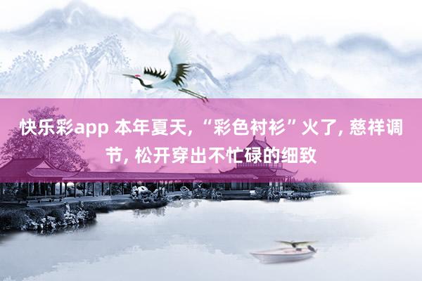 快乐彩app 本年夏天， “彩色衬衫”火了， 慈祥调节， 松开穿出不忙碌的细致