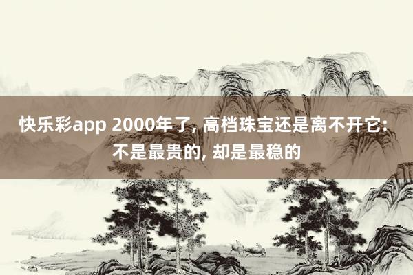 快乐彩app 2000年了， 高档珠宝还是离不开它: 不是最贵的， 却是最稳的
