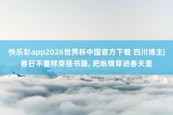快乐彩app2026世界杯中国官方下载 四川博主|春日不重样穿搭书籍， 把纵情穿进春天里