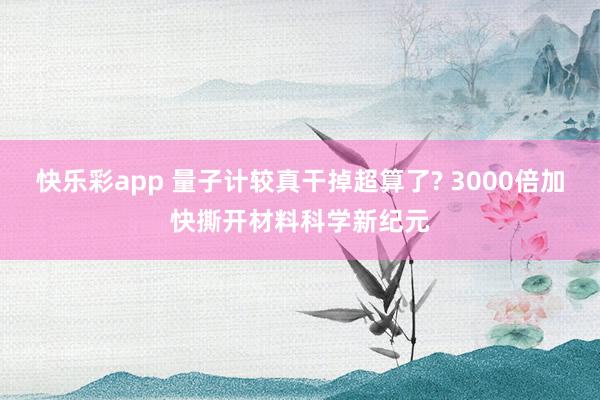 快乐彩app 量子计较真干掉超算了? 3000倍加快撕开材料科学新纪元