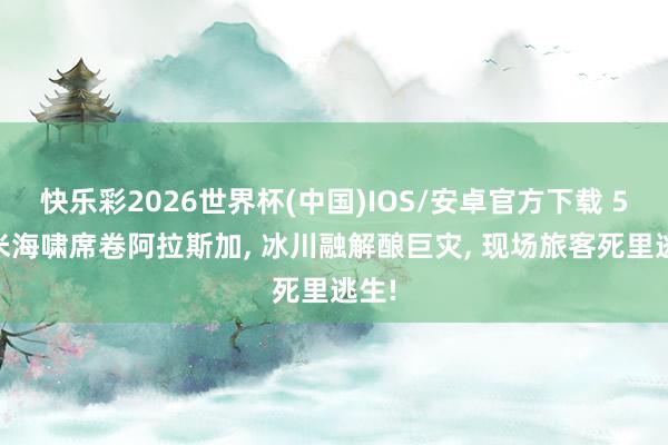 快乐彩2026世界杯(中国)IOS/安卓官方下载 500米海啸席卷阿拉斯加， 冰川融解酿巨灾， 现场旅客死里逃生!