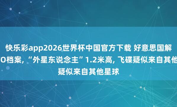 快乐彩app2026世界杯中国官方下载 好意思国解密UFO档案， “外星东说念主”1.2米高， 飞碟疑似来自其他星球