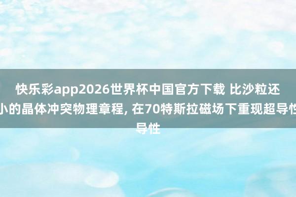 快乐彩app2026世界杯中国官方下载 比沙粒还小的晶体冲突物理章程, 在70特斯拉磁场下重现超导性