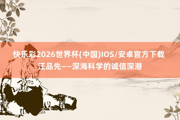 快乐彩2026世界杯(中国)IOS/安卓官方下载 汪品先——深海科学的诚信深潜