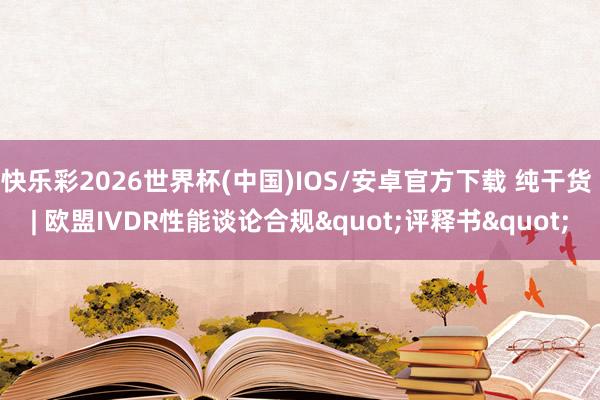 快乐彩2026世界杯(中国)IOS/安卓官方下载 纯干货 | 欧盟IVDR性能谈论合规"评释书"