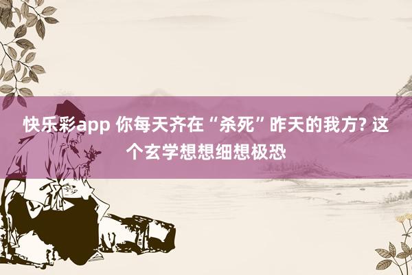 快乐彩app 你每天齐在“杀死”昨天的我方? 这个玄学想想细想极恐
