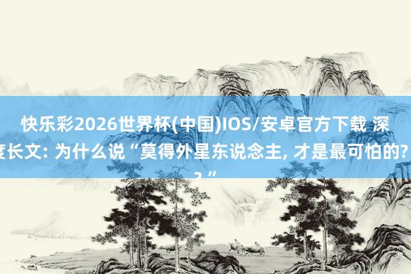 快乐彩2026世界杯(中国)IOS/安卓官方下载 深度长文: 为什么说“莫得外星东说念主， 才是最可怕的? ”