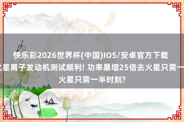 快乐彩2026世界杯(中国)IOS/安卓官方下载 NASA火星离子发动机测试顺利! 功率暴增25倍去火星只需一半时刻?