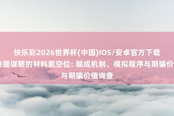 快乐彩2026世界杯(中国)IOS/安卓官方下载 基于表面谋略的材料氧空位: 酿成机制、模拟程序与期骗价值询查
