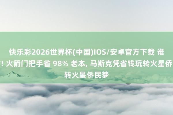 快乐彩2026世界杯(中国)IOS/安卓官方下载 谁敢信! 火箭门把手省 98% 老本， 马斯克凭省钱玩转火星侨民梦