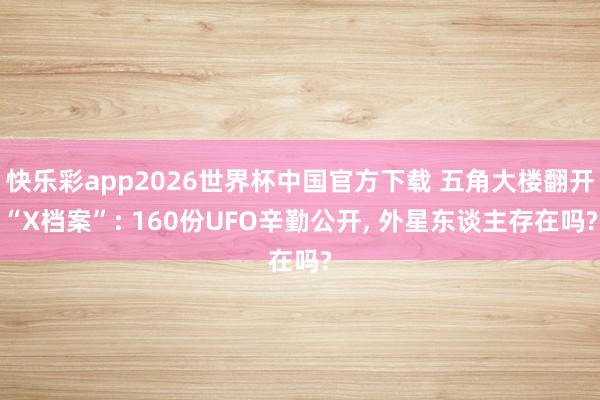 快乐彩app2026世界杯中国官方下载 五角大楼翻开“X档案”: 160份UFO辛勤公开， 外星东谈主存在吗?