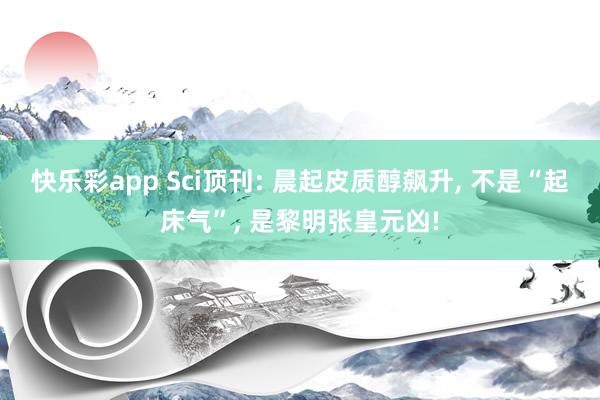 快乐彩app Sci顶刊: 晨起皮质醇飙升, 不是“起床气”, 是黎明张皇元凶!