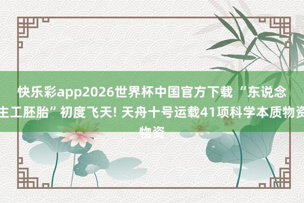 快乐彩app2026世界杯中国官方下载 “东说念主工胚胎”初度飞天! 天舟十号运载41项科学本质物资