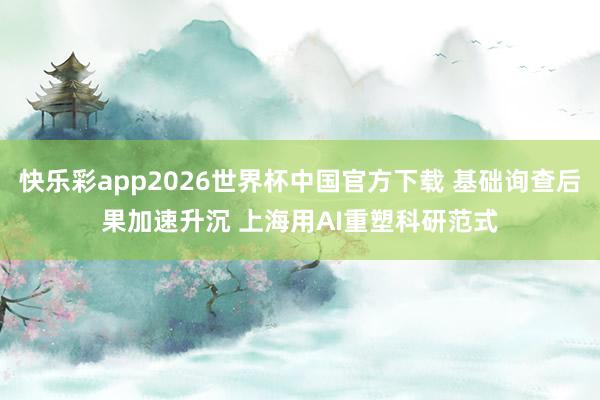 快乐彩app2026世界杯中国官方下载 基础询查后果加速升沉 上海用AI重塑科研范式