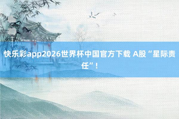 快乐彩app2026世界杯中国官方下载 A股“星际责任”!