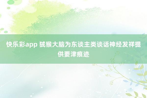 快乐彩app 狨猴大脑为东谈主类谈话神经发祥提供要津痕迹