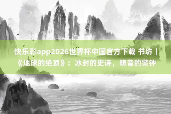 快乐彩app2026世界杯中国官方下载 书坊｜《地球的绝顶》：冰封的史诗，畴昔的警钟