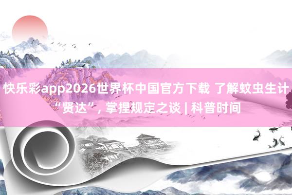 快乐彩app2026世界杯中国官方下载 了解蚊虫生计“贤达”， 掌捏规定之谈 | 科普时间