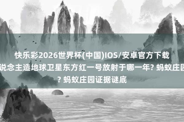 快乐彩2026世界杯(中国)IOS/安卓官方下载 第一颗东说念主造地球卫星东方红一号放射于哪一年? 蚂蚁庄园证据谜底