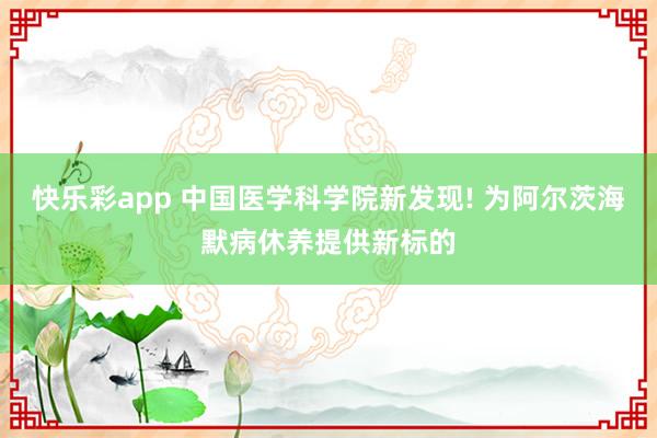 快乐彩app 中国医学科学院新发现! 为阿尔茨海默病休养提供新标的