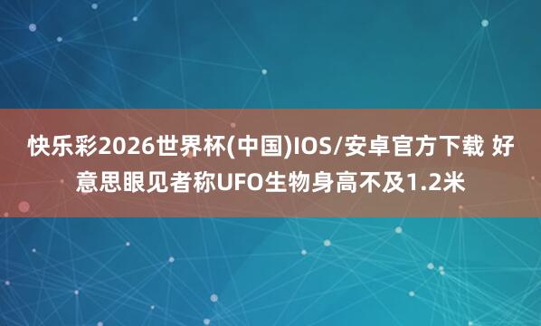 快乐彩2026世界杯(中国)IOS/安卓官方下载 好意思眼见者称UFO生物身高不及1.2米