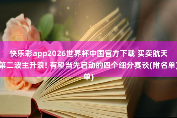 快乐彩app2026世界杯中国官方下载 买卖航天第二波主升浪! 有望当先启动的四个细分赛谈(附名单)