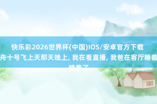 快乐彩2026世界杯(中国)IOS/安卓官方下载 天舟十号飞上天那天晚上， 我在看直播， 我爸在客厅睡着了
