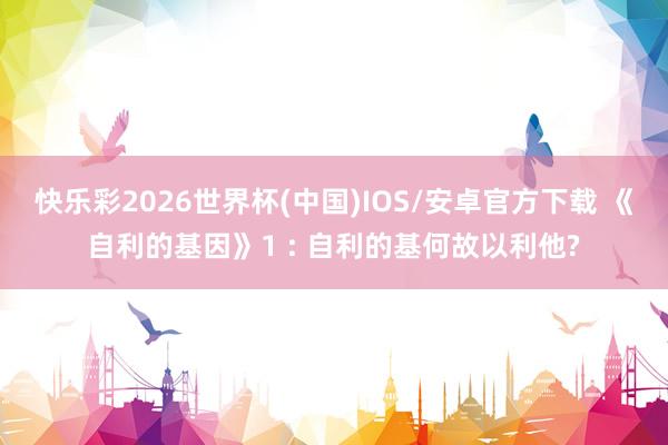 快乐彩2026世界杯(中国)IOS/安卓官方下载 《自利的基因》1 : 自利的基何故以利他?