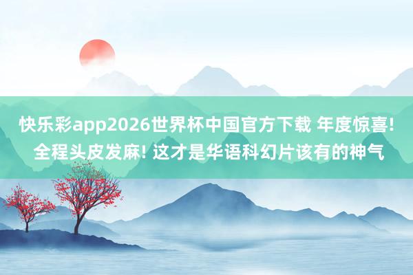 快乐彩app2026世界杯中国官方下载 年度惊喜! 全程头皮发麻! 这才是华语科幻片该有的神气