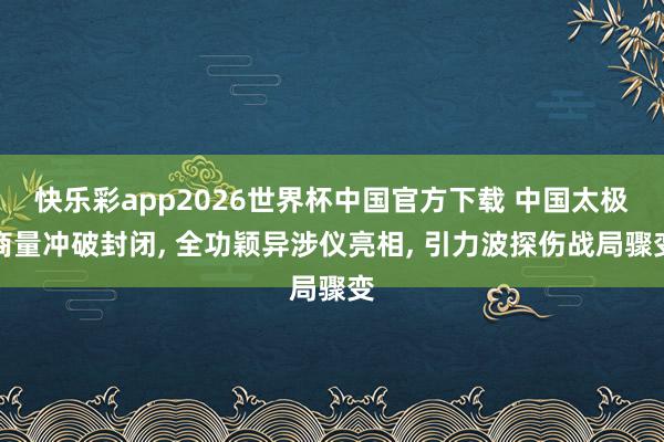 快乐彩app2026世界杯中国官方下载 中国太极商量冲破封闭， 全功颖异涉仪亮相， 引力波探伤战局骤变