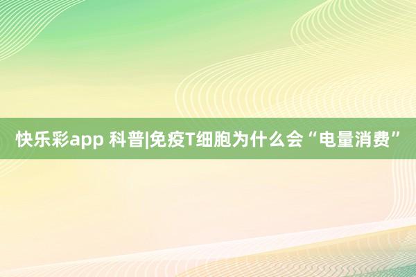 快乐彩app 科普|免疫T细胞为什么会“电量消费”