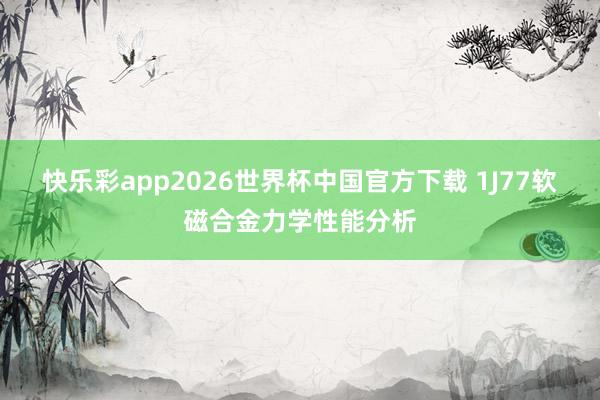 快乐彩app2026世界杯中国官方下载 1J77软磁合金力学性能分析