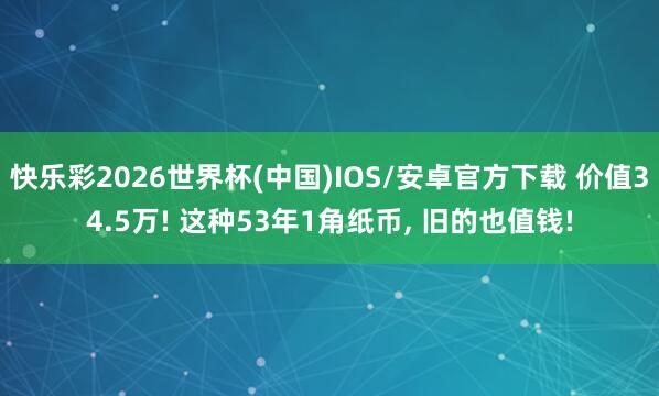 快乐彩2026世界杯(中国)IOS/安卓官方下载 价值34.5万! 这种53年1角纸币， 旧的也值钱!