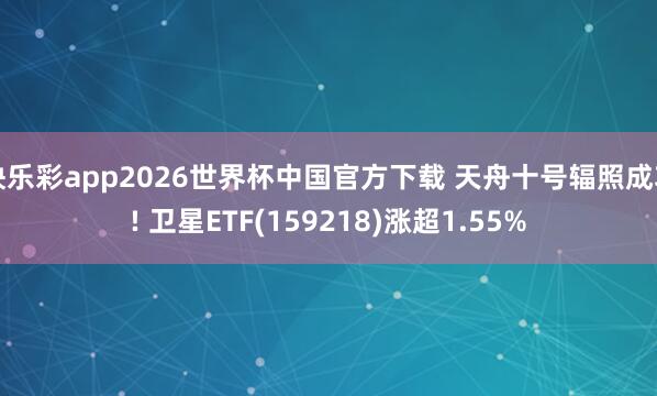 快乐彩app2026世界杯中国官方下载 天舟十号辐照成功! 卫星ETF(159218)涨超1.55%