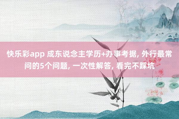 快乐彩app 成东说念主学历+办事考据， 外行最常问的5个问题， 一次性解答， 看完不踩坑