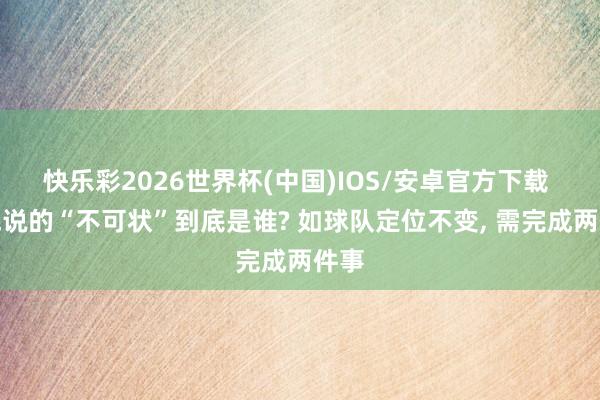 快乐彩2026世界杯(中国)IOS/安卓官方下载 邱彪说的“不可状”到底是谁? 如球队定位不变， 需完成两件事