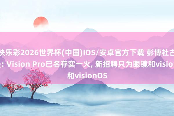 快乐彩2026世界杯(中国)IOS/安卓官方下载 彭博社古尔曼: Vision Pro已名存实一火， 新招聘只为眼镜和visionOS