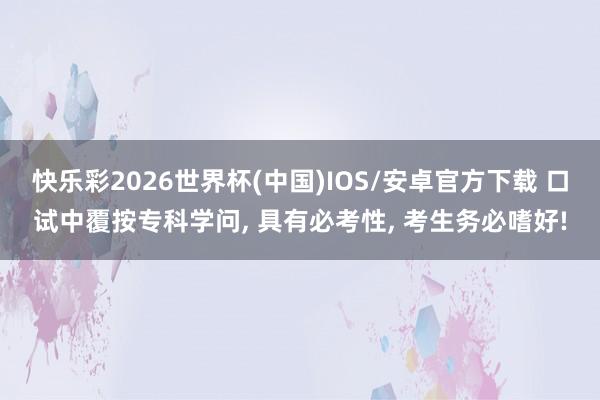快乐彩2026世界杯(中国)IOS/安卓官方下载 口试中覆按专科学问， 具有必考性， 考生务必嗜好!