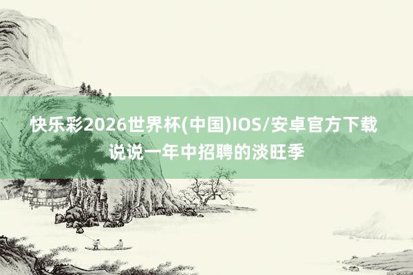 快乐彩2026世界杯(中国)IOS/安卓官方下载 说说一年中招聘的淡旺季