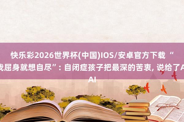 快乐彩2026世界杯(中国)IOS/安卓官方下载 “我屈身就想自尽”: 自闭症孩子把最深的苦衷， 说给了AI