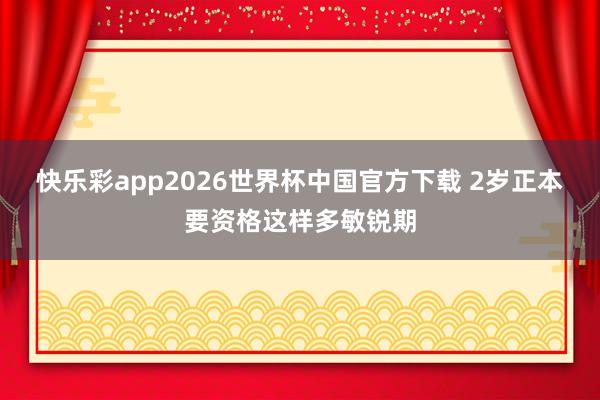 快乐彩app2026世界杯中国官方下载 2岁正本要资格这样多敏锐期